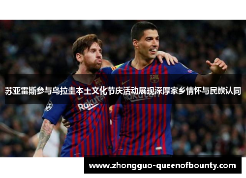 苏亚雷斯参与乌拉圭本土文化节庆活动展现深厚家乡情怀与民族认同