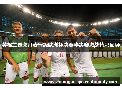 英格兰逆袭丹麦晋级欧洲杯决赛半决赛激战精彩回顾