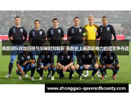英超球队辉煌历程与荣耀时刻解析 英超史上最具影响力的冠军争夺战