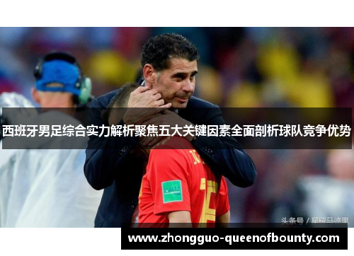 西班牙男足综合实力解析聚焦五大关键因素全面剖析球队竞争优势