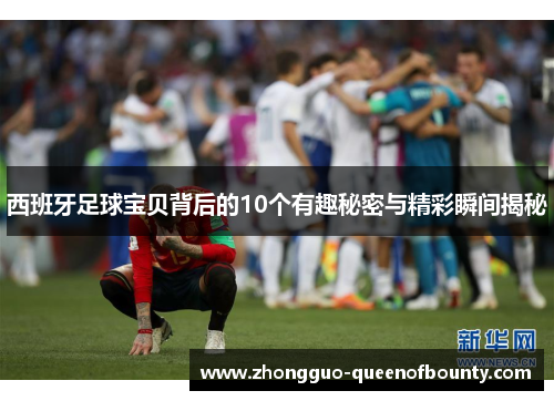 西班牙足球宝贝背后的10个有趣秘密与精彩瞬间揭秘