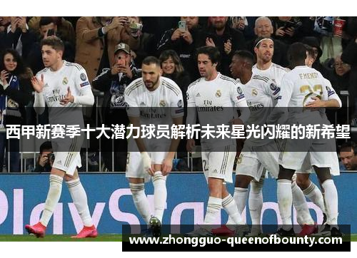 西甲新赛季十大潜力球员解析未来星光闪耀的新希望