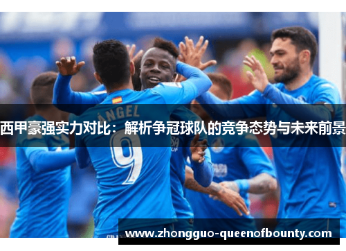 西甲豪强实力对比:解析争冠球队的竞争态势与未来前景 西甲豪强实力对比:解析争冠球队的竞争态势与未来前景