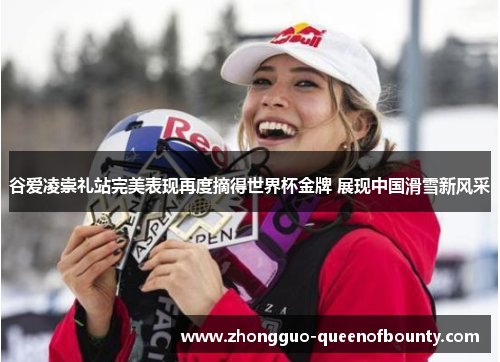 谷爱凌崇礼站完美表现再度摘得世界杯金牌 展现中国滑雪新风采