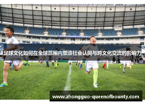 足球文化如何在全球范围内塑造社会认同与跨文化交流的影响力