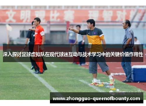 深入探讨足球虚拟队在现代球迷互动与战术学习中的关键价值作用性