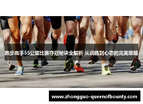 跑步高手55公里比赛夺冠秘诀全解析 从训练到心态的完美策略