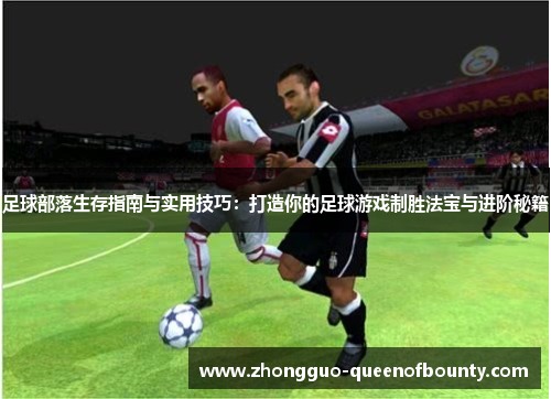 足球部落生存指南与实用技巧：打造你的足球游戏制胜法宝与进阶秘籍