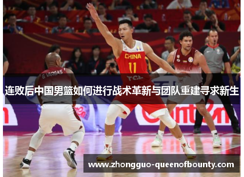 连败后中国男篮如何进行战术革新与团队重建寻求新生 连败后中国男篮如何进行战术革新与团队重建寻求新生
