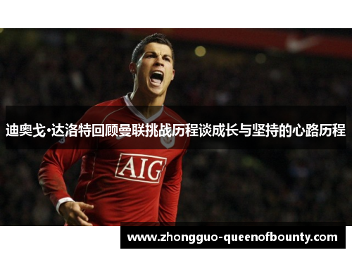 迪奥戈·达洛特回顾曼联挑战历程谈成长与坚持的心路历程