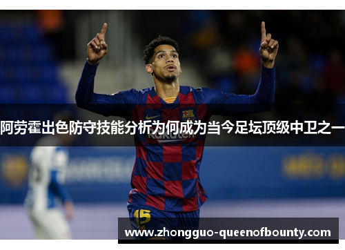 阿劳霍出色防守技能分析为何成为当今足坛顶级中卫之一