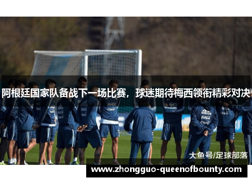 阿根廷国家队备战下一场比赛，球迷期待梅西领衔精彩对决