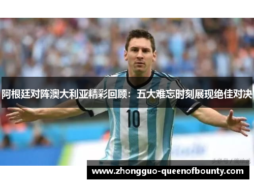 阿根廷对阵澳大利亚精彩回顾：五大难忘时刻展现绝佳对决