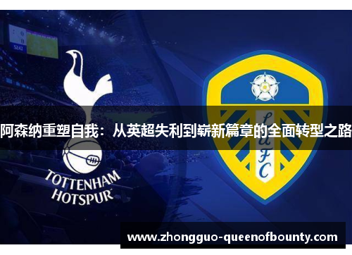 阿森纳重塑自我：从英超失利到崭新篇章的全面转型之路