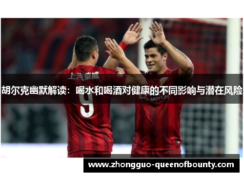 胡尔克幽默解读：喝水和喝酒对健康的不同影响与潜在风险