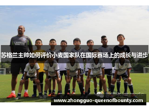 苏格兰主帅如何评价小麦国家队在国际赛场上的成长与进步