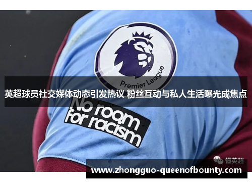英超球员社交媒体动态引发热议 粉丝互动与私人生活曝光成焦点