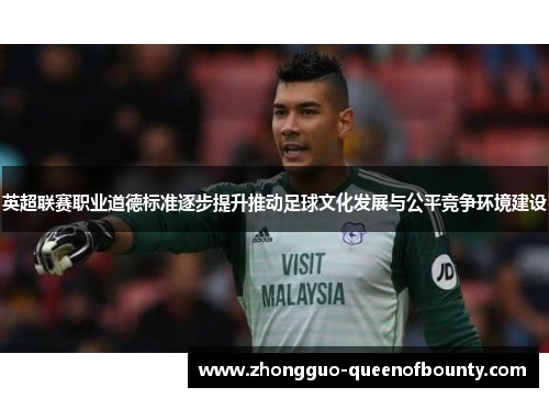 英超联赛职业道德标准逐步提升推动足球文化发展与公平竞争环境建设