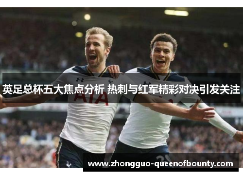 英足总杯五大焦点分析 热刺与红军精彩对决引发关注