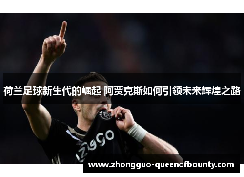 荷兰足球新生代的崛起 阿贾克斯如何引领未来辉煌之路