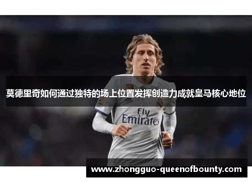莫德里奇如何通过独特的场上位置发挥创造力成就皇马核心地位