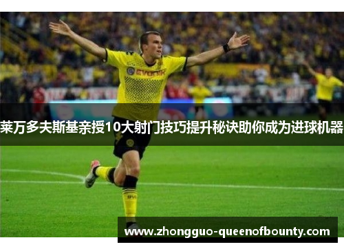 莱万多夫斯基亲授10大射门技巧提升秘诀助你成为进球机器