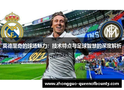 莫德里奇的球场魅力：技术特点与足球智慧的深度解析