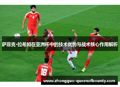 萨菲克·拉希姆在亚洲杯中的技术优势与战术核心作用解析