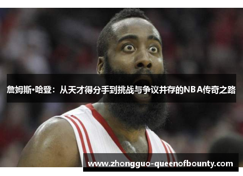 詹姆斯·哈登:从天才得分手到挑战与争议并存的NBA传奇之路 詹姆斯·哈登:从天才得分手到挑战与争议并存的NBA传奇之路