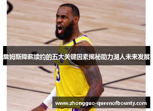 詹姆斯降薪续约的五大关键因素揭秘助力湖人未来发展