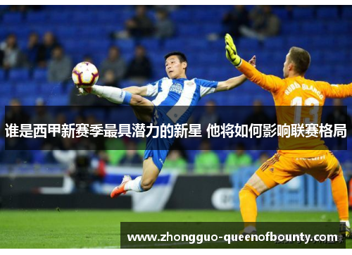 谁是西甲新赛季最具潜力的新星 他将如何影响联赛格局 谁是西甲新赛季最具潜力的新星 他将如何影响联赛格局