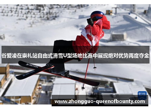 谷爱凌在崇礼站自由式滑雪U型场地比赛中展现绝对优势再度夺金