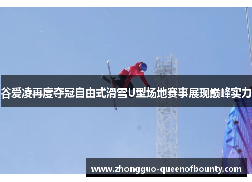 谷爱凌再度夺冠自由式滑雪U型场地赛事展现巅峰实力 谷爱凌再度夺冠自由式滑雪U型场地赛事展现巅峰实力