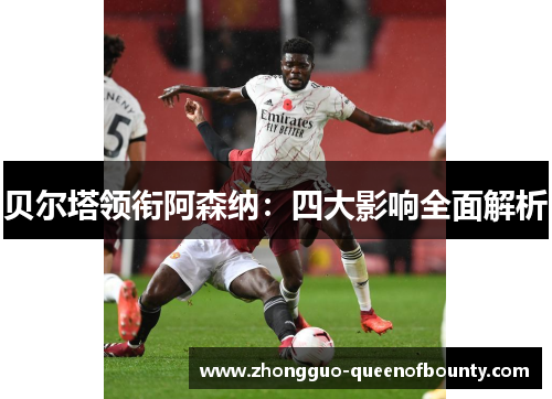 贝尔塔领衔阿森纳：四大影响全面解析