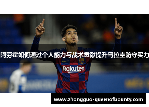 阿劳霍如何通过个人能力与战术贡献提升乌拉圭防守实力 阿劳霍如何通过个人能力与战术贡献提升乌拉圭防守实力