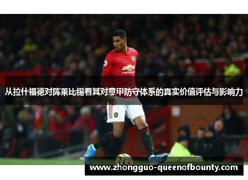 从拉什福德对阵莱比锡看其对意甲防守体系的真实价值评估与影响力 从拉什福德对阵莱比锡看其对意甲防守体系的真实价值评估与影响力