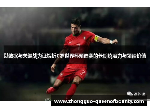 以数据与关键战为证解析C罗世界杯预选赛的长期统治力与领袖价值