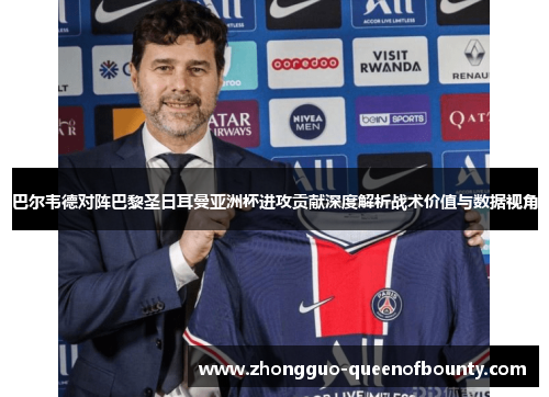 巴尔韦德对阵巴黎圣日耳曼亚洲杯进攻贡献深度解析战术价值与数据视角