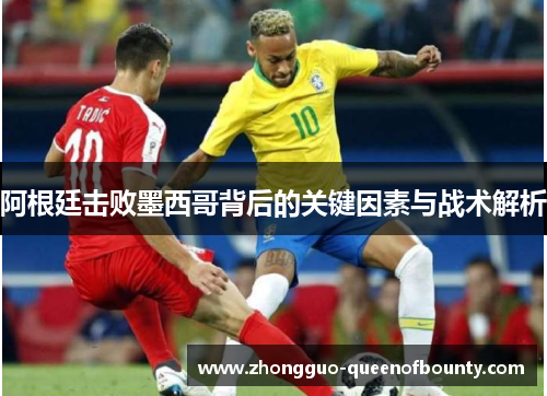 阿根廷击败墨西哥背后的关键因素与战术解析