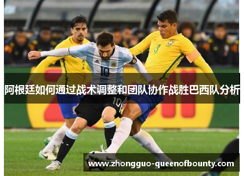 阿根廷如何通过战术调整和团队协作战胜巴西队分析