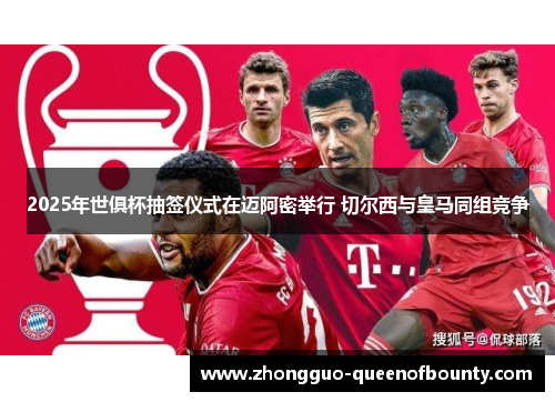 2025年世俱杯抽签仪式在迈阿密举行 切尔西与皇马同组竞争