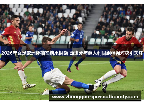 2026年女足欧洲杯抽签结果揭晓 西班牙与意大利同组强强对决引关注