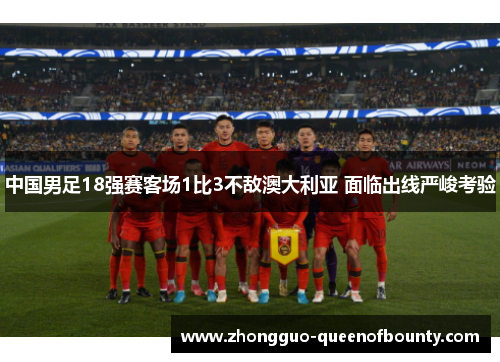 中国男足18强赛客场1比3不敌澳大利亚 面临出线严峻考验