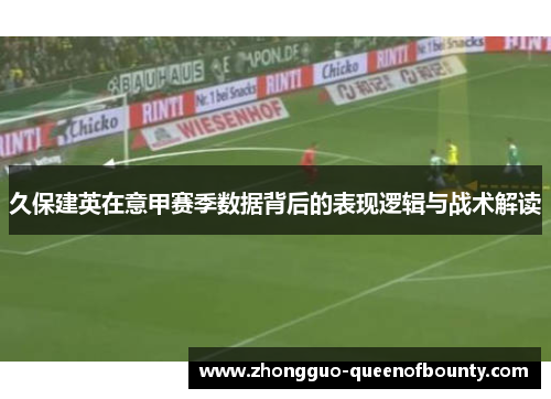 久保建英在意甲赛季数据背后的表现逻辑与战术解读