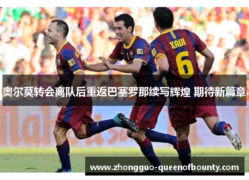 奥尔莫转会离队后重返巴塞罗那续写辉煌 期待新篇章