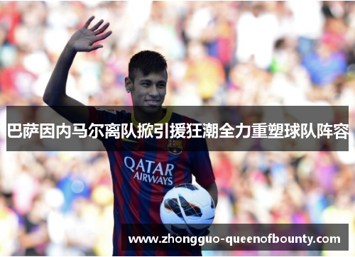 巴萨因内马尔离队掀引援狂潮全力重塑球队阵容 巴萨因内马尔离队掀引援狂潮全力重塑球队阵容