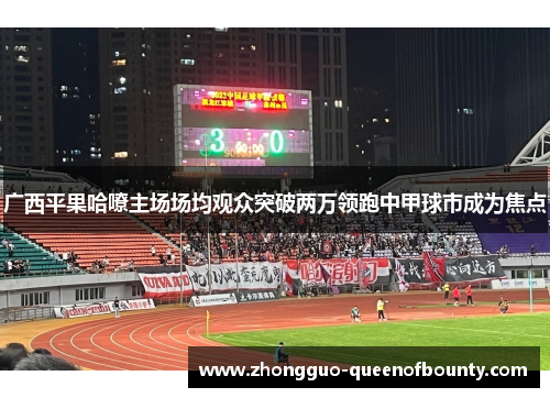 广西平果哈嘹主场场均观众突破两万领跑中甲球市成为焦点 广西平果哈嘹主场场均观众突破两万领跑中甲球市成为焦点