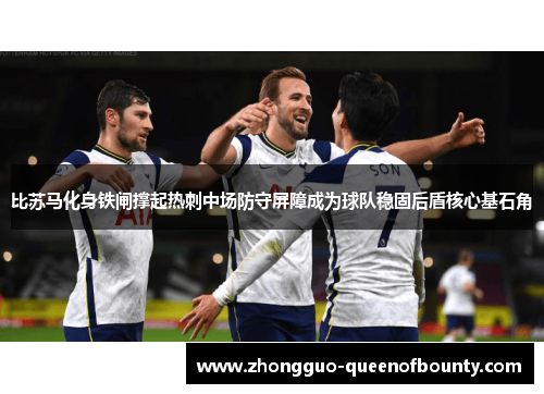 比苏马化身铁闸撑起热刺中场防守屏障成为球队稳固后盾核心基石角