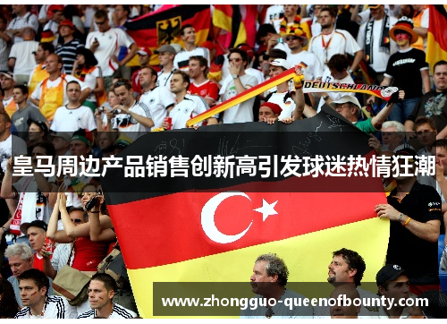 皇马周边产品销售创新高引发球迷热情狂潮
