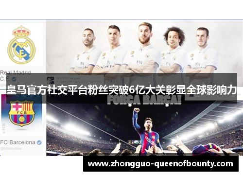 皇马官方社交平台粉丝突破6亿大关彰显全球影响力 皇马官方社交平台粉丝突破6亿大关彰显全球影响力